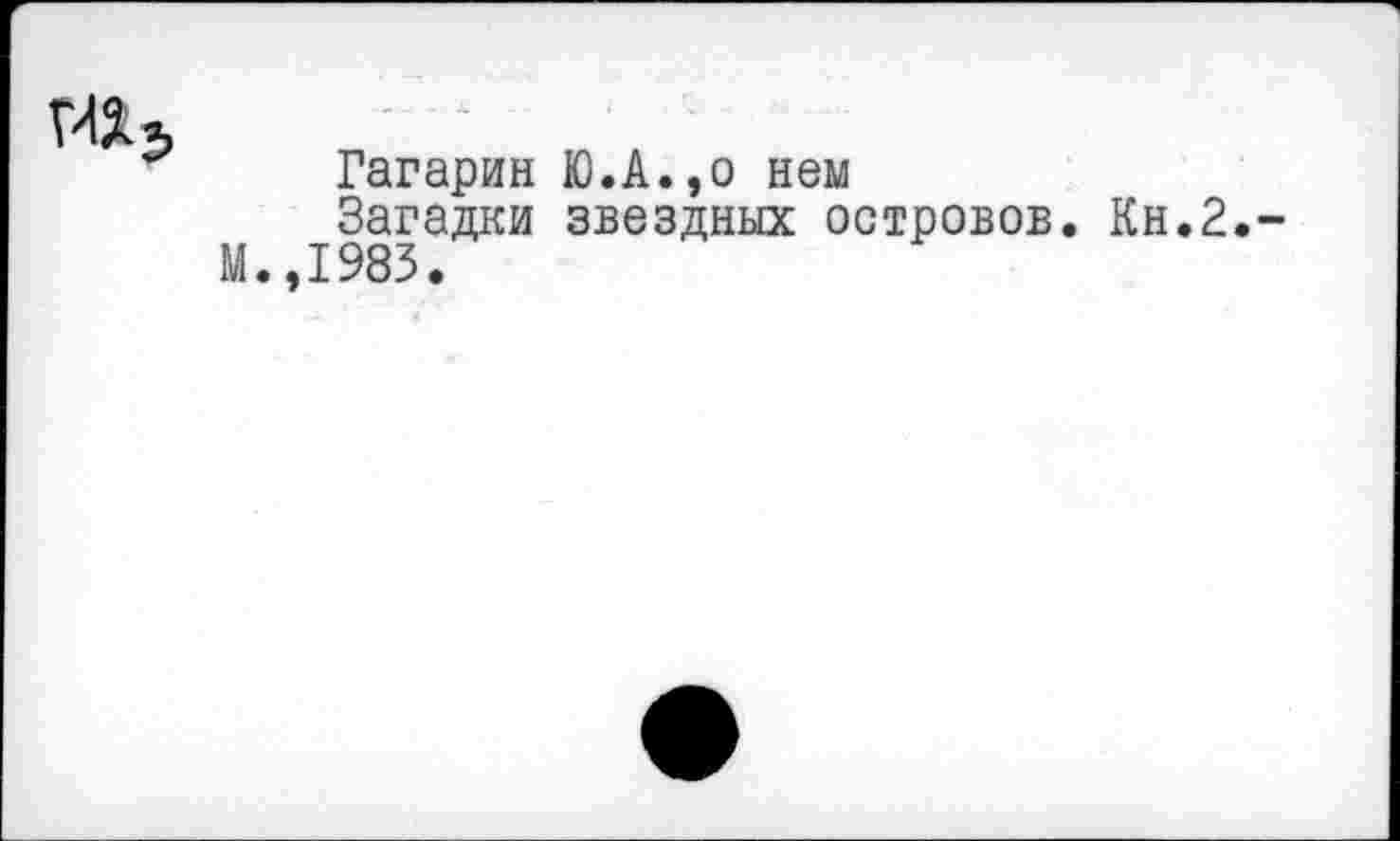 ﻿
Гагарин Ю.А.,о нем
Загадки звездных островов. Кн.2.~ М.,1983.